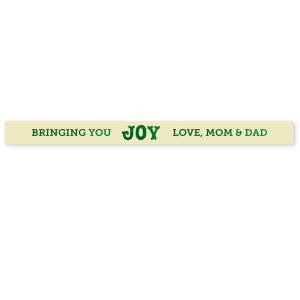 Your holidays will be tied up in a bow with the Bringing You Joy Ribbon. The high quality fabric comes in a selection of ribbon and ink colors, and the customizable text allows you to best personalize your message.